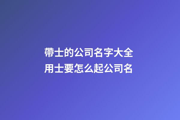 帶士的公司名字大全 用士要怎么起公司名-第1張-公司起名-玄機派
